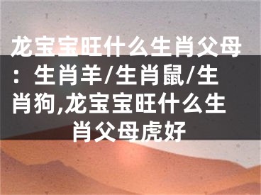 龙宝宝旺什么生肖父母：生肖羊/生肖鼠/生肖狗,龙宝宝旺什么生肖父母虎好