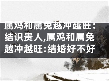 属鸡和属兔越冲越旺：结识贵人,属鸡和属兔越冲越旺:结婚好不好