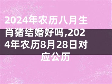 2024年农历八月生肖猪结婚好吗,2024年农历8月28日对应公历