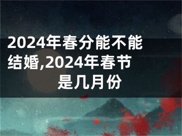 2024年春分能不能结婚,2024年春节是几月份