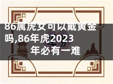 86属虎女可以戴黄金吗,86年虎2023年必有一难