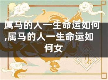 属马的人一生命运如何,属马的人一生命运如何女