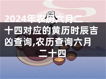 2024年农历六月二十四对应的黄历时辰吉凶查询,农历查询六月二十四