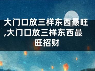 大门口放三样东西最旺,大门口放三样东西最旺招财