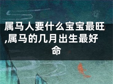 属马人要什么宝宝最旺,属马的几月出生最好命