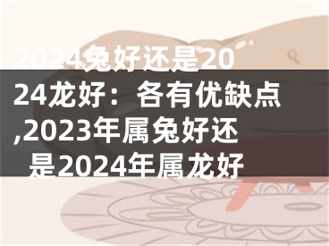 2024兔好还是2024龙好：各有优缺点,2023年属兔好还是2024年属龙好