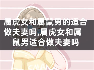 属虎女和属鼠男的适合做夫妻吗,属虎女和属鼠男适合做夫妻吗