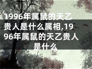 1996年属鼠的天乙贵人是什么属相,1996年属鼠的天乙贵人是什么