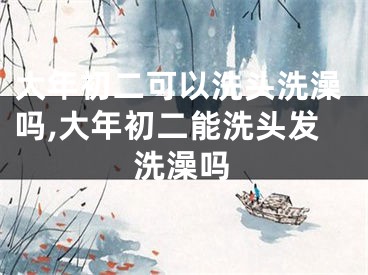 大年初二可以洗头洗澡吗,大年初二能洗头发洗澡吗