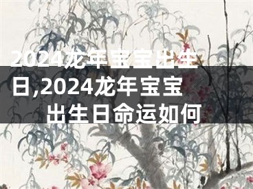 2024龙年宝宝出生日,2024龙年宝宝出生日命运如何