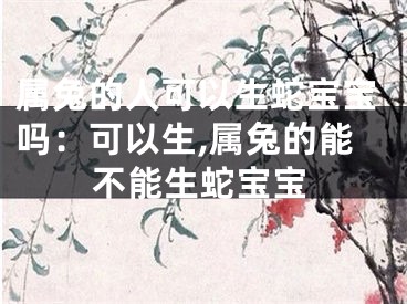 属兔的人可以生蛇宝宝吗：可以生,属兔的能不能生蛇宝宝