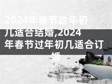 2024年春节过年初几适合结婚,2024年春节过年初几适合订婚