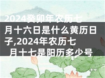 2024癸卯年农历七月十六日是什么黄历日子,2024年农历七月十七是阳历多少号
