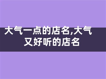 大气一点的店名,大气又好听的店名