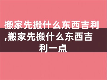 搬家先搬什么东西吉利,搬家先搬什么东西吉利一点
