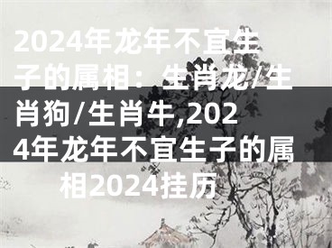 2024年龙年不宜生子的属相：生肖龙/生肖狗/生肖牛,2024年龙年不宜生子的属相2024挂历