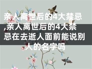 亲人离世后的4大禁忌,亲人离世后的4大禁忌在去逝人面前能说别人的名字吗