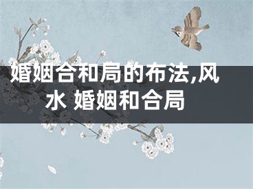 婚姻合和局的布法,风水 婚姻和合局