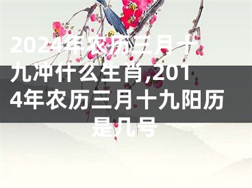 2024年农历三月十九冲什么生肖,2014年农历三月十九阳历是几号