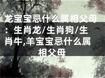 龙宝宝忌什么属相父母：生肖龙/生肖狗/生肖牛,羊宝宝忌什么属相父母