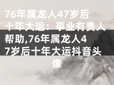 76年属龙人47岁后十年大运：事业有贵人帮助,76年属龙人47岁后十年大运抖音头像