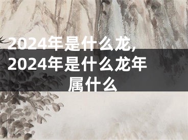 2024年是什么龙,2024年是什么龙年属什么