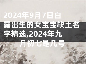 2024年9月7日白露出生的女宝宝缺土名字精选,2024年九月初七是几号