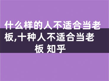 什么样的人不适合当老板,十种人不适合当老板 知乎