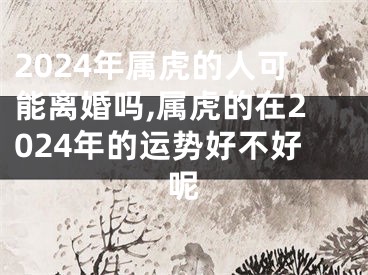 2024年属虎的人可能离婚吗,属虎的在2024年的运势好不好呢