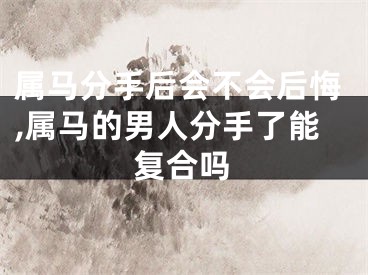 属马分手后会不会后悔,属马的男人分手了能复合吗