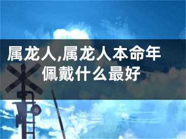属龙人,属龙人本命年佩戴什么最好