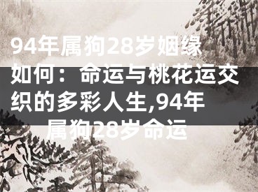 94年属狗28岁姻缘如何：命运与桃花运交织的多彩人生,94年属狗28岁命运
