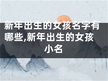 新年出生的女孩名字有哪些,新年出生的女孩小名