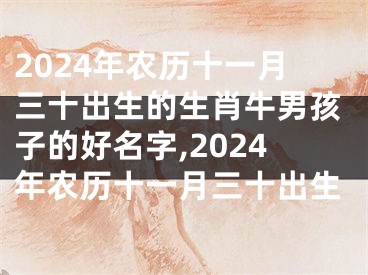 2024年农历十一月三十出生的生肖牛男孩子的好名字,2024年农历十一月三十出生