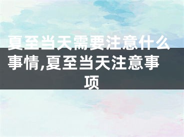 夏至当天需要注意什么事情,夏至当天注意事项