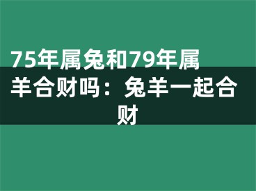 75年属兔和79年属羊合财吗：兔羊一起合财