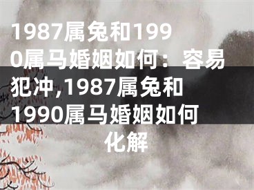 1987属兔和1990属马婚姻如何：容易犯冲,1987属兔和1990属马婚姻如何化解