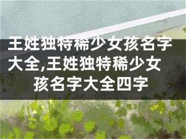 王姓独特稀少女孩名字大全,王姓独特稀少女孩名字大全四字