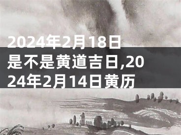 2024年2月18日是不是黄道吉日,2024年2月14日黄历