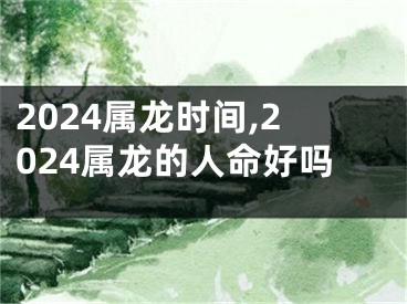 2024属龙时间,2024属龙的人命好吗