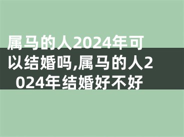 属马的人2024年可以结婚吗,属马的人2024年结婚好不好
