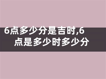 6点多少分是吉时,6点是多少时多少分