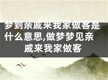 梦到亲戚来我家做客是什么意思,做梦梦见亲戚来我家做客