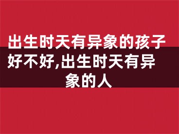 出生时天有异象的孩子好不好,出生时天有异象的人