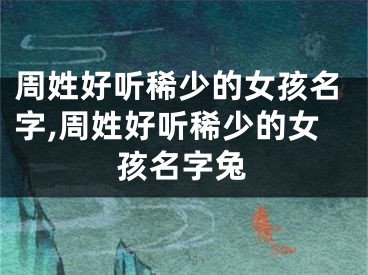 周姓好听稀少的女孩名字,周姓好听稀少的女孩名字兔