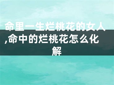 命里一生烂桃花的女人,命中的烂桃花怎么化解