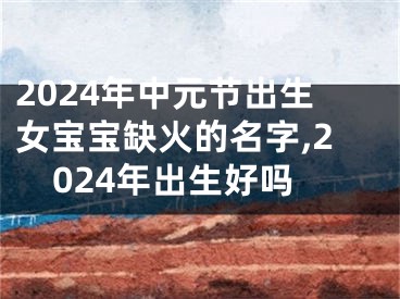 2024年中元节出生女宝宝缺火的名字,2024年出生好吗