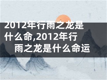 2012年行雨之龙是什么命,2012年行雨之龙是什么命运