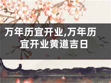 万年历宜开业,万年历宜开业黄道吉日