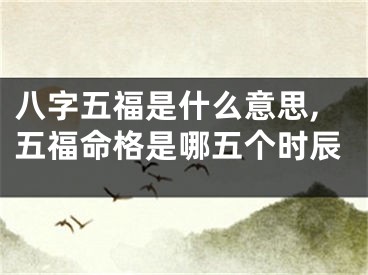 八字五福是什么意思,五福命格是哪五个时辰